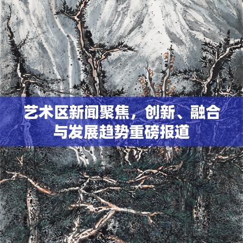 藝術(shù)區(qū)新聞聚焦，創(chuàng)新、融合與發(fā)展趨勢(shì)重磅報(bào)道