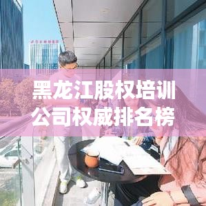 黑龍江股權(quán)培訓(xùn)公司權(quán)威排名榜單揭曉！