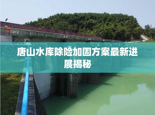 唐山水庫除險加固方案最新進展揭秘