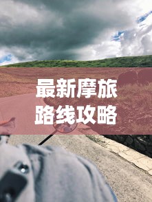 最新摩旅路線攻略圖，帶你開啟未知探險(xiǎn)之旅