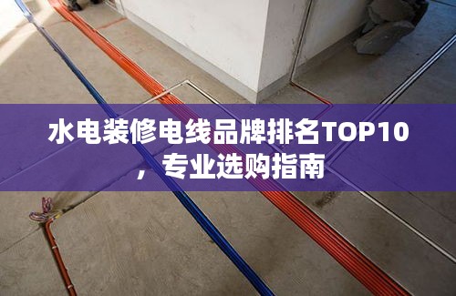 水電裝修電線品牌排名TOP10，專(zhuān)業(yè)選購(gòu)指南