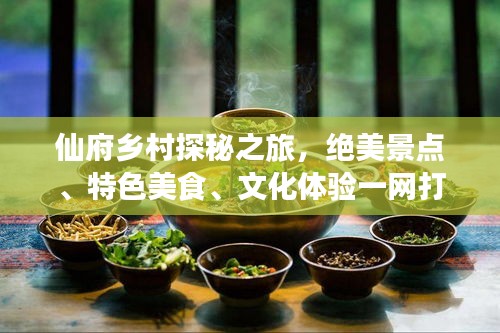 仙府鄉(xiāng)村探秘之旅，絕美景點(diǎn)、特色美食、文化體驗(yàn)一網(wǎng)打盡！