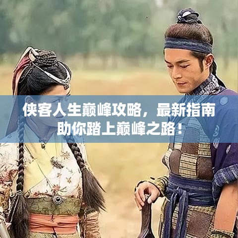 俠客人生巔峰攻略，最新指南助你踏上巔峰之路！