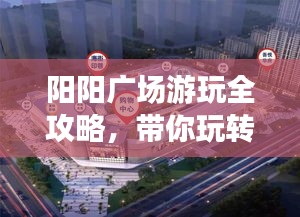 陽(yáng)陽(yáng)廣場(chǎng)游玩全攻略，帶你玩轉(zhuǎn)精彩無(wú)限！