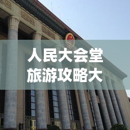 人民大會堂旅游攻略大全，必游景點、交通指南、游玩攻略一網(wǎng)打盡！