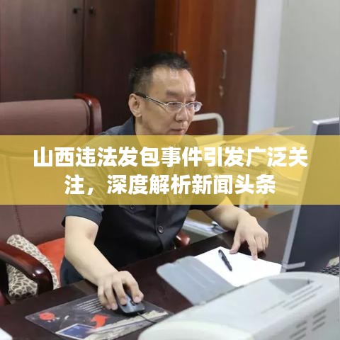山西違法發(fā)包事件引發(fā)廣泛關(guān)注，深度解析新聞頭條