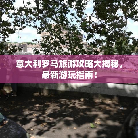 意大利羅馬旅游攻略大揭秘，最新游玩指南！