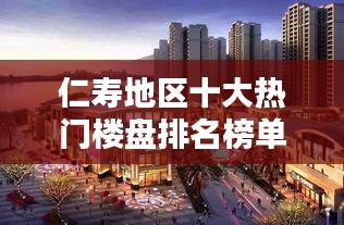 仁壽地區(qū)十大熱門(mén)樓盤(pán)排名榜單揭曉！