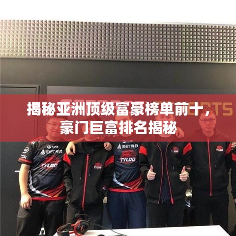 揭秘亞洲頂級(jí)富豪榜單前十，豪門(mén)巨富排名揭秘