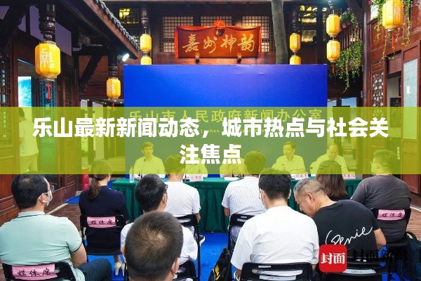 樂山最新新聞動態(tài)，城市熱點與社會關(guān)注焦點