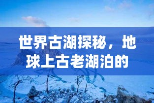 世界古湖探秘，地球上古老湖泊的魅力排名之旅