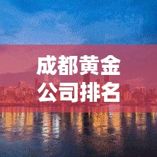 成都黃金公司排名揭曉，最新榜單，財(cái)富巨頭一網(wǎng)打盡！