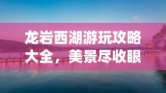 龍巖西湖游玩攻略大全，美景盡收眼底