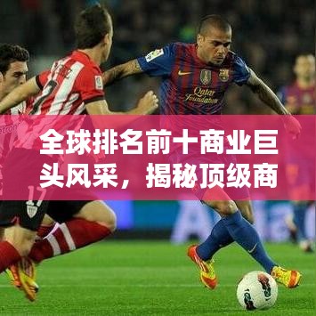 全球排名前十商業(yè)巨頭風采，揭秘頂級商業(yè)集團的輝煌成就