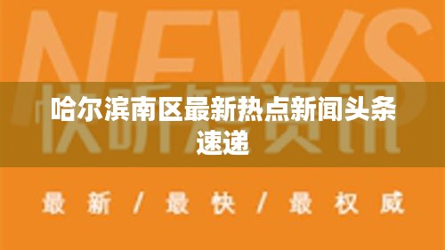 哈爾濱南區(qū)最新熱點新聞頭條速遞