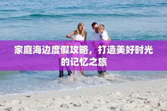 家庭海邊度假攻略，打造美好時(shí)光的記憶之旅