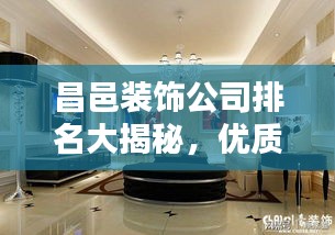 昌邑裝飾公司排名大揭秘，優(yōu)質(zhì)家裝，首選哪些公司？