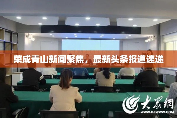 榮成青山新聞聚焦，最新頭條報(bào)道速遞