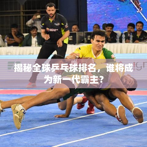 揭秘全球乒乓球排名，誰將成為新一代霸主？