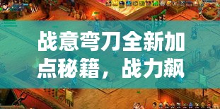 戰(zhàn)意彎刀全新加點(diǎn)秘籍，戰(zhàn)力飆升！