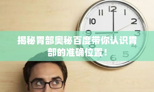 揭秘胃部奧秘百度帶你認識胃部的準確位置！